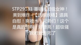 STP29181 重磅！顶级女神！美到爆炸~【诱惑妖精】道具自慰！爽喷水！兄弟们！这个是真的顶啊！好漂亮！超级骚！我被她迷死了