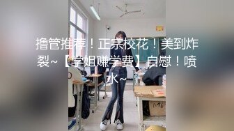 撸管推荐！正宗校花！美到炸裂~【学姐赚学费】自慰！喷水~