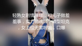 轻熟女剧情演绎，和儿子做羞羞事，卖力销魂口，微型坦克，女上位无套啪啪，口爆