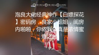 泡良大佬经典神作【白嫖探花】密码房，良家小姐姐，闺房内啪啪，你侬我侬真是浓情蜜意之时