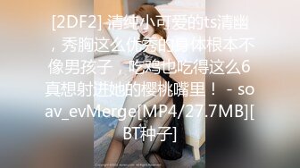 [2DF2] 清纯小可爱的ts清幽，秀胸这么优秀的身体根本不像男孩子，吃鸡也吃得这么6真想射进她的樱桃嘴里！ - soav_evMerge[MP4/27.7MB][BT种子]