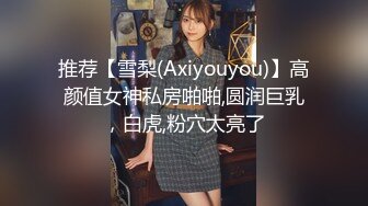 推荐【雪梨(Axiyouyou)】高颜值女神私房啪啪,圆润巨乳，白虎,粉穴太亮了