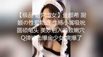 【极品 窈窕淑女】金颜希 厨娘の性爱物语 性感小嘴吸吮圆硕龟头 美妙后入紧致嫩穴 Q弹撞击爆肏少女 爽爆了