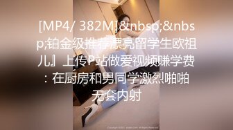 [MP4/ 382M]&nbsp;&nbsp;铂金级推荐漂亮留学生欧祖儿』上传P站做爱视频赚学费：在厨房和男同学激烈啪啪 无套内射