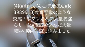 (4K)(おにゃんこぽんぽん)(fc3989910)まま野獣のような交尾！手マンされて大量お漏らし！1週間貯め込んだ大量精-を膣内に流し込みました。