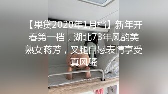 【果贷2020年1月档】新年开春第一档，湖北73年风韵美熟女蒋芳，叉腿自慰表情享受真风骚