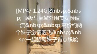 [MP4/ 1.24G]&nbsp;&nbsp; 顶级马尾辫外围美女颜值一流&nbsp;&nbsp;高价约两个妹子激情双飞&nbsp;&nbsp;一起舔屌妹子有点尴尬