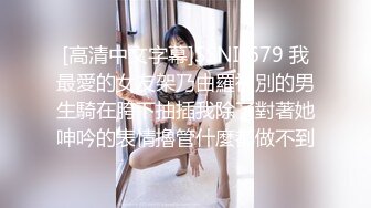 [高清中文字幕]SSNI-679 我最愛的女友架乃由羅被別的男生騎在胯下抽插我除了對著她呻吟的表情擼管什麼都做不到