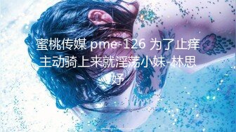 蜜桃传媒 pme-126 为了止痒主动骑上来就淫荡小妹-林思妤