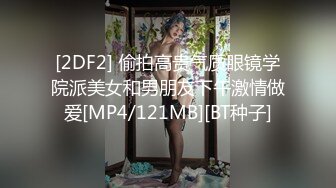 [2DF2] 偷拍高贵气质眼镜学院派美女和男朋友下午激情做爱[MP4/121MB][BT种子]