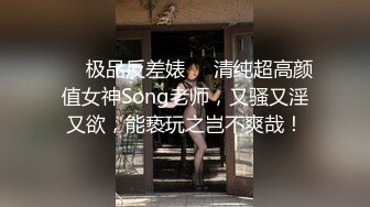 ❤️极品反差婊❤️清纯超高颜值女神Song老师，又骚又淫又欲，能亵玩之岂不爽哉！