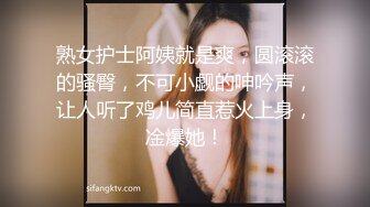 熟女护士阿姨就是爽，圆滚滚的骚臀，不可小觑的呻吟声，让人听了鸡儿简直惹火上身，凎爆她！