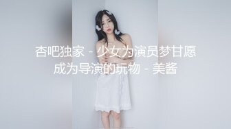 杏吧独家 - 少女为演员梦甘愿成为导演的玩物 - 美酱