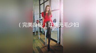 （完美身材）狂草无毛少妇