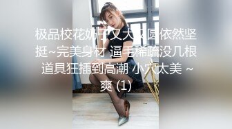 极品校花奶子又大又圆依然坚挺~完美身材 逼毛稀疏没几根 道具狂插到高潮 小穴太美 ~爽 (1)