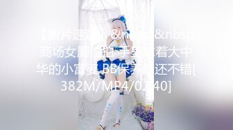 【新片速遞】&nbsp;&nbsp;商场女厕偷拍 手里拿着大中华的小富婆 BB保养的还不错[382M/MP4/02:40]