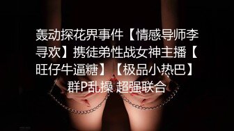 轰动探花界事件【情感导师李寻欢】携徒弟性战女神主播【旺仔牛逼糖】【极品小热巴】群P乱操 超强联合