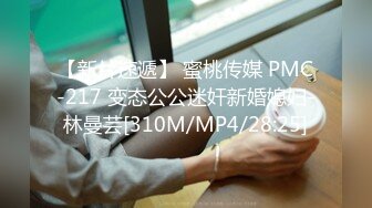 【新片速遞】 蜜桃传媒 PMC-217 变态公公迷奸新婚媳妇-林曼芸[310M/MP4/28:25]