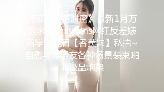 《顶级震撼泄密》最新1月万狼求档OnlyFans网红反差婊留学生美眉【香蕉妹】私拍~自慰与洋男友各种场景装束啪啪极品炮架