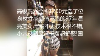 高级洗浴会所1200元选了位身材性感颜值不错的97年漂亮美女,年龄不大技术很不错,小穴又紧又滑干着超舒服!国语!