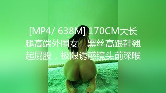 [MP4/ 638M] 170CM大长腿高端外围女，黑丝高跟鞋翘起屁股，极限诱惑镜头前深喉