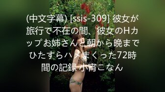 (中文字幕) [ssis-309] 彼女が旅行で不在の間、彼女のHカップお姉さんと朝から晩までひたすらハメまくった72時間の記録 小宵こなん