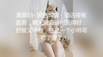 黑寡妇- 黑色玫瑰 - 酒店接客直男，瞒天过海这招玩得好，舒服又得劲，还是一个小帅哥，弯了弯了！