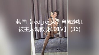 韩国【red_ro_se】自慰炮机被主人调教【101V】 (36)