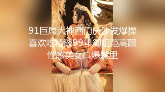 91巨屌大神西门庆沙发爆操喜欢吃精液99年御姐范高跟性感美女口爆嘴里