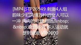 [MP4]STP26949 刺激4人组 韵味少妇风情万种的女人可以一冲 肉肉的可爱 撸她&nbsp;&nbsp;奈奈好大 多人运动就是刺激哦 VIP0600