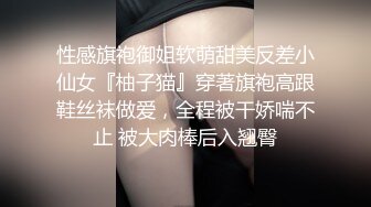 性感旗袍御姐软萌甜美反差小仙女『柚子猫』穿著旗袍高跟鞋丝袜做爱，全程被干娇喘不止 被大肉棒后入翘臀