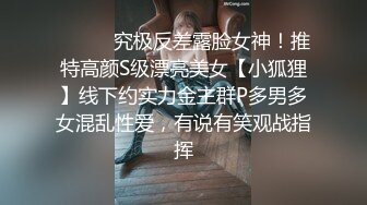 ⚫️⚫️究极反差露脸女神！推特高颜S级漂亮美女【小狐狸】线下约实力金主群P多男多女混乱性爱，有说有笑观战指挥