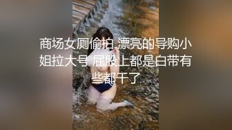 商场女厕偷拍 漂亮的导购小姐拉大号 屁股上都是白带有些都干了