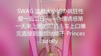 SWAG 淫靡大小姐の疯狂性爱一泊二日——色情诱惑第一天来上班的司机！车上口爆完直接到旅馆继续干 Princessdolly