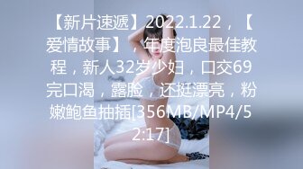 【新片速遞】2022.1.22，【爱情故事】，年度泡良最佳教程，新人32岁少妇，口交69完口渴，露脸，还挺漂亮，粉嫩鲍鱼抽插[356MB/MP4/52:17]