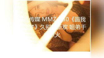 猫爪传媒 MMZ-050《圆我初恋梦》久别胜新欢 姐弟干柴烈火