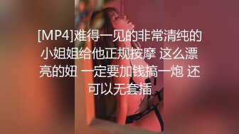 [MP4]难得一见的非常清纯的小姐姐给他正规按摩 这么漂亮的妞 一定要加钱搞一炮 还可以无套插