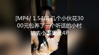 [MP4/ 1.54G] 几个小伙花3000元包养了一个听话的小村姑去小溪里玩4P