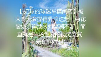 【 奶球的球迷车模闺蜜】被大哥无套操得乳浪迭起，菊花破处，连续内射高潮不断，简直就是一场性爱的视觉盛宴 无套内射 (4)