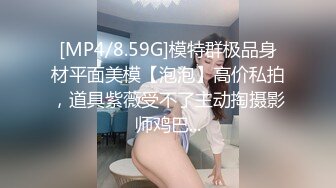 [MP4/8.59G]模特群极品身材平面美模【泡泡】高价私拍，道具紫薇受不了主动掏摄影师鸡巴...