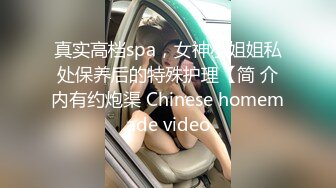 真实高档spa，女神小姐姐私处保养后的特殊护理【简 介内有约炮渠 Chinese homemade video