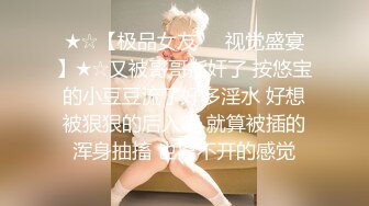 ★☆【极品女友❤️视觉盛宴】★☆又被哥哥指奸了 按悠宝的小豆豆流了好多淫水 好想被狠狠的后入呀 就算被插的浑身抽搐 也离不开的感觉