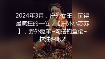 2024年3月，户外女王，玩得最疯狂的一位，【户外小苏苏】，野外驱车~勾搭钓鱼佬~抹油深喉2