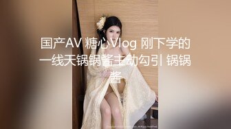 国产AV 糖心Vlog 刚下学的一线天锅锅酱主动勾引 锅锅酱