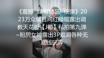 《震撼✿绿帽精品✿核弹》2023万众瞩目网红绿帽露出调教天花板【J神】私拍第九弹~粉屄女神露出3P双洞各种无底线玩弄