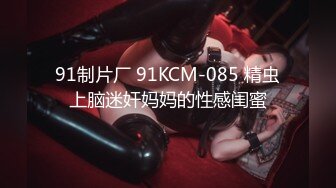 91制片厂 91KCM-085 精虫上脑迷奸妈妈的性感闺蜜