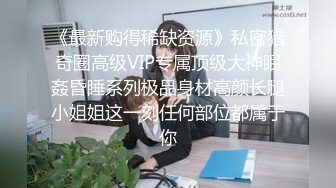 《最新购得稀缺资源》私密猎奇圈高级VIP专属顶级大神眠姦昏睡系列极品身材高颜长腿小姐姐这一刻任何部位都属于你