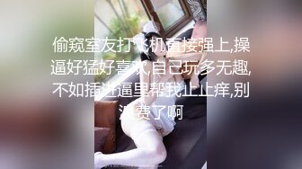 偷窥室友打飞机直接强上,操逼好猛好喜欢,自己玩多无趣,不如插进逼里帮我止止痒,别浪费了啊