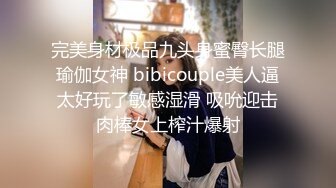 完美身材极品九头身蜜臀长腿瑜伽女神 bibicouple美人逼太好玩了敏感湿滑 吸吮迎击肉棒女上榨汁爆射