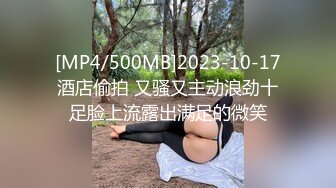 [MP4/500MB]2023-10-17酒店偷拍 又骚又主动浪劲十足脸上流露出满足的微笑